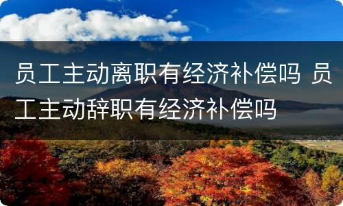 员工主动离职有经济补偿吗 员工主动辞职有经济补偿吗
