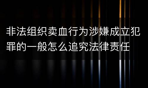 非法组织卖血行为涉嫌成立犯罪的一般怎么追究法律责任