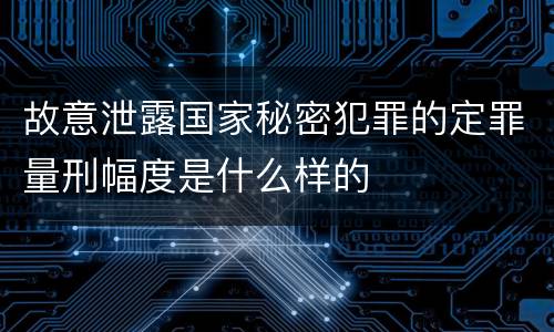 故意泄露国家秘密犯罪的定罪量刑幅度是什么样的