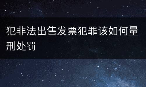 犯非法出售发票犯罪该如何量刑处罚
