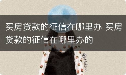 买房贷款的征信在哪里办 买房贷款的征信在哪里办的