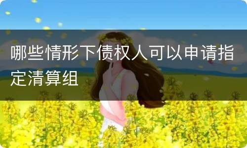 哪些情形下债权人可以申请指定清算组