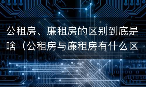 公租房、廉租房的区别到底是啥（公租房与廉租房有什么区别?）