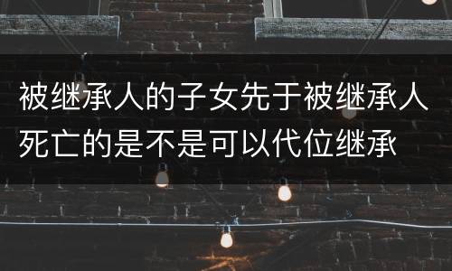 被继承人的子女先于被继承人死亡的是不是可以代位继承