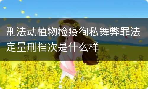 刑法动植物检疫徇私舞弊罪法定量刑档次是什么样