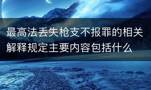 最高法丢失枪支不报罪的相关解释规定主要内容包括什么