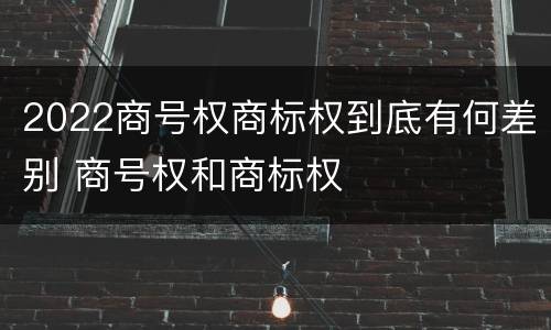 2022商号权商标权到底有何差别 商号权和商标权