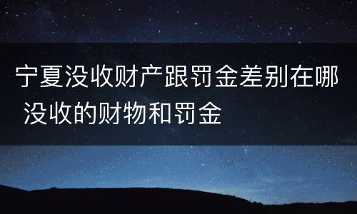 宁夏没收财产跟罚金差别在哪 没收的财物和罚金