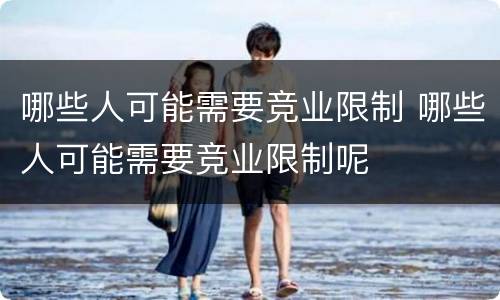 哪些人可能需要竞业限制 哪些人可能需要竞业限制呢