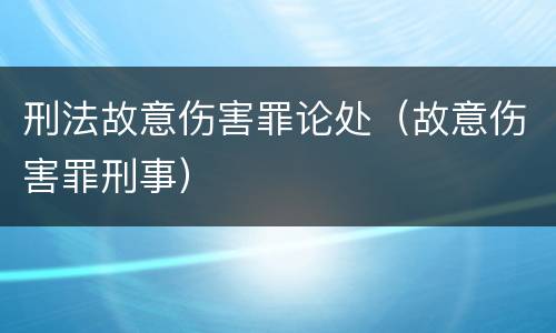 刑法故意伤害罪论处（故意伤害罪刑事）