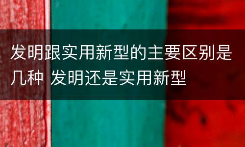 发明跟实用新型的主要区别是几种 发明还是实用新型