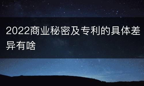 2022商业秘密及专利的具体差异有啥
