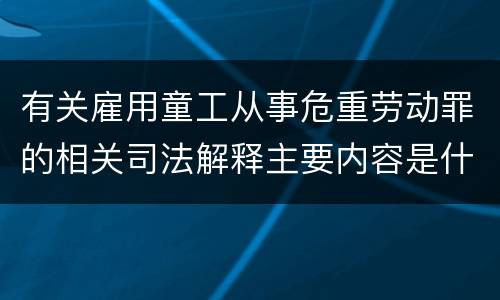 有关雇用童工从事危重劳动罪的相关司法解释主要内容是什么