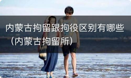 内蒙古拘留跟拘役区别有哪些（内蒙古拘留所）