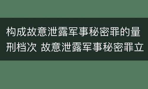 构成故意泄露军事秘密罪的量刑档次 故意泄露军事秘密罪立案标准