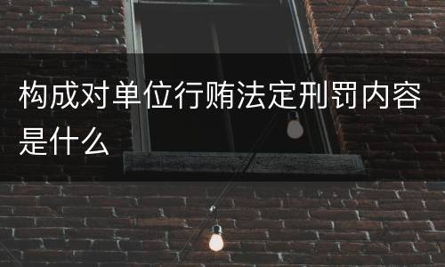 构成对单位行贿法定刑罚内容是什么