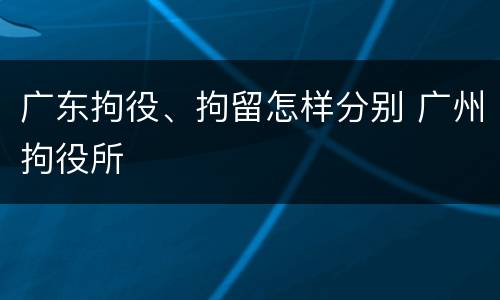 广东拘役、拘留怎样分别 广州拘役所