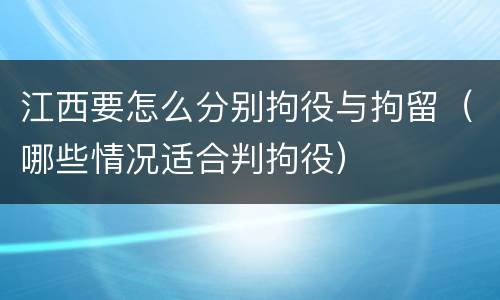 江西要怎么分别拘役与拘留（哪些情况适合判拘役）