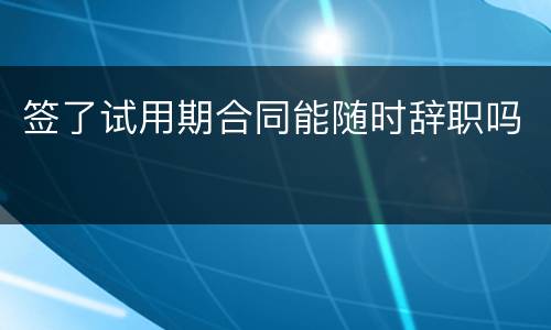 签了试用期合同能随时辞职吗