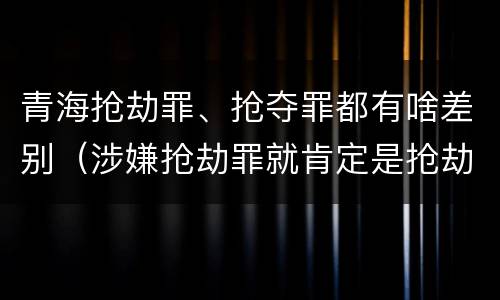 青海抢劫罪、抢夺罪都有啥差别（涉嫌抢劫罪就肯定是抢劫罪吗）