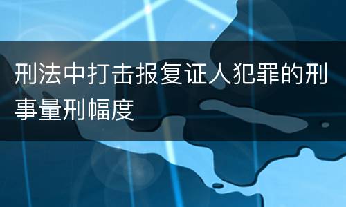刑法中打击报复证人犯罪的刑事量刑幅度
