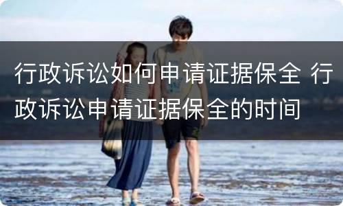 行政诉讼如何申请证据保全 行政诉讼申请证据保全的时间