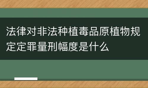 法律对非法种植毒品原植物规定定罪量刑幅度是什么