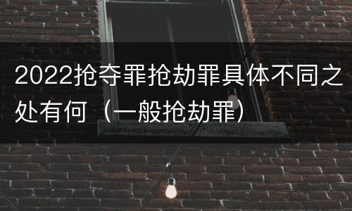 2022抢夺罪抢劫罪具体不同之处有何（一般抢劫罪）