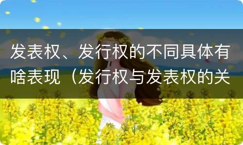 发表权、发行权的不同具体有啥表现（发行权与发表权的关系）