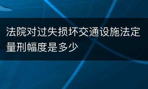 法院对过失损坏交通设施法定量刑幅度是多少