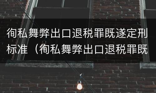 徇私舞弊出口退税罪既遂定刑标准（徇私舞弊出口退税罪既遂定刑标准最新）