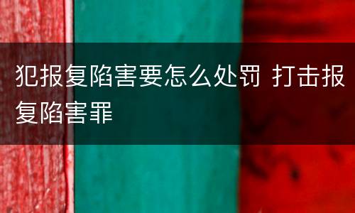 犯报复陷害要怎么处罚 打击报复陷害罪