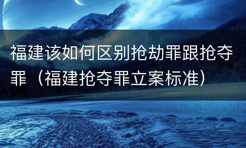 福建该如何区别抢劫罪跟抢夺罪（福建抢夺罪立案标准）