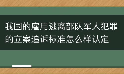 我国的雇用逃离部队军人犯罪的立案追诉标准怎么样认定