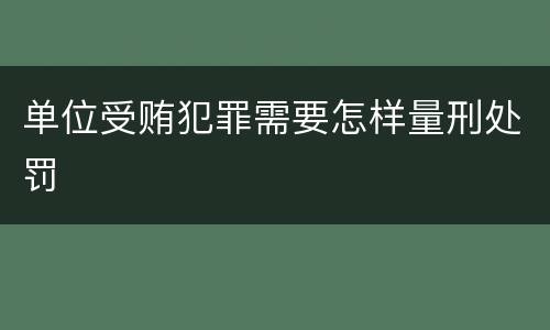 单位受贿犯罪需要怎样量刑处罚
