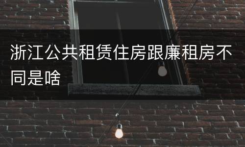 浙江公共租赁住房跟廉租房不同是啥
