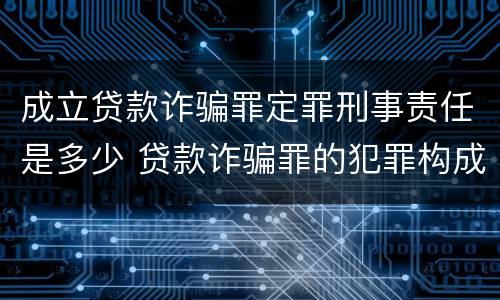 成立贷款诈骗罪定罪刑事责任是多少 贷款诈骗罪的犯罪构成