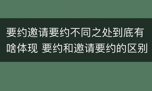 要约邀请要约不同之处到底有啥体现 要约和邀请要约的区别