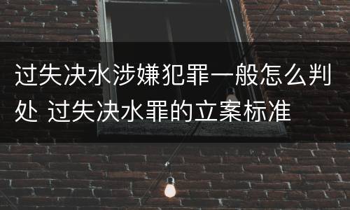 过失决水涉嫌犯罪一般怎么判处 过失决水罪的立案标准