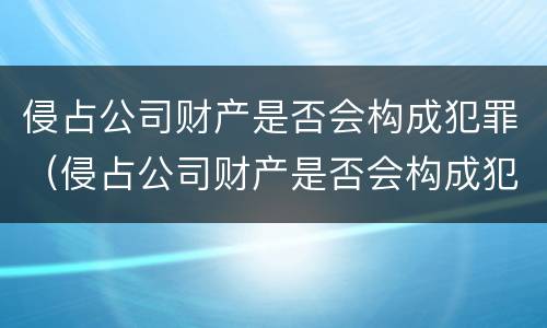 侵占公司财产是否会构成犯罪（侵占公司财产是否会构成犯罪案件）