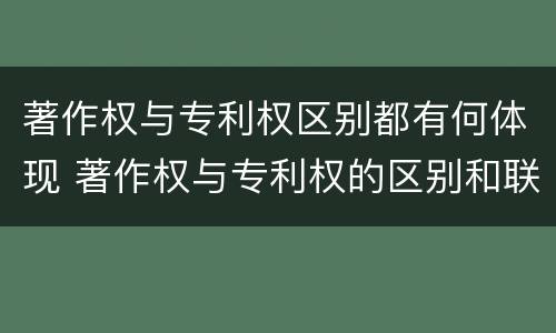 著作权与专利权区别都有何体现 著作权与专利权的区别和联系
