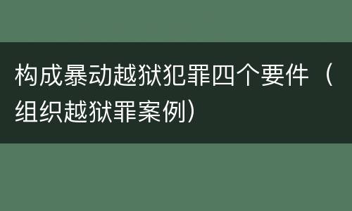 构成暴动越狱犯罪四个要件（组织越狱罪案例）