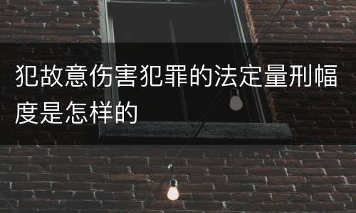 犯故意伤害犯罪的法定量刑幅度是怎样的