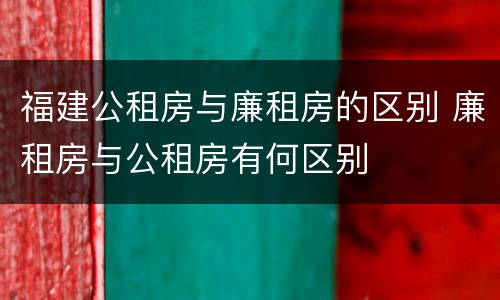 福建公租房与廉租房的区别 廉租房与公租房有何区别