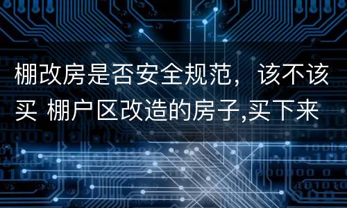 棚改房是否安全规范，该不该买 棚户区改造的房子,买下来安全吗,合法不