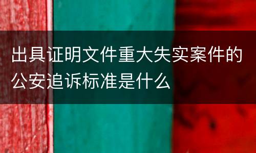 出具证明文件重大失实案件的公安追诉标准是什么