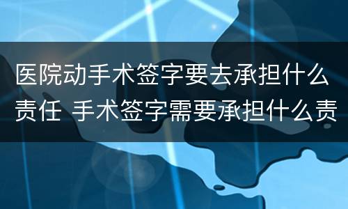 医院动手术签字要去承担什么责任 手术签字需要承担什么责任