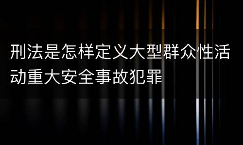 刑法是怎样定义大型群众性活动重大安全事故犯罪