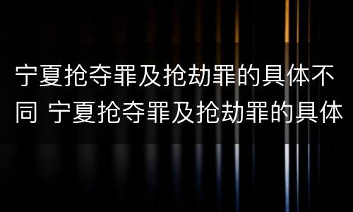 宁夏抢夺罪及抢劫罪的具体不同 宁夏抢夺罪及抢劫罪的具体不同处罚
