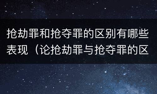 抢劫罪和抢夺罪的区别有哪些表现（论抢劫罪与抢夺罪的区别）